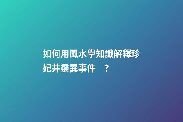 如何用風水學知識解釋珍妃井靈異事件？